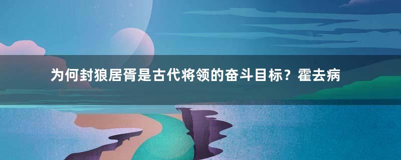 为何封狼居胥是古代将领的奋斗目标？霍去病凭什么能封狼居胥？