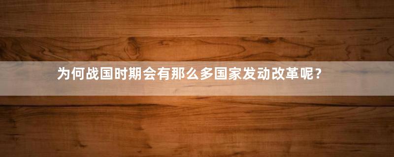 为何战国时期会有那么多国家发动改革呢？