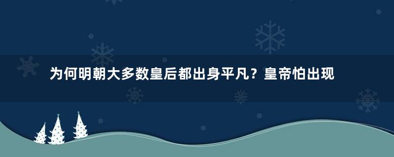 为何明朝大多数皇后都出身平凡？皇帝怕出现外戚干政