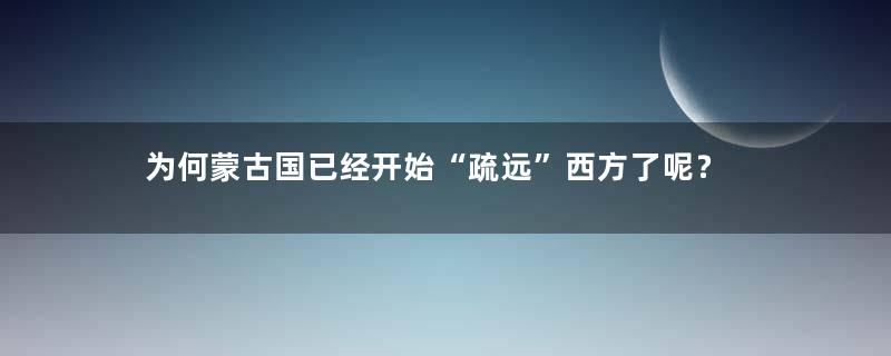 为何蒙古国已经开始“疏远”西方了呢？