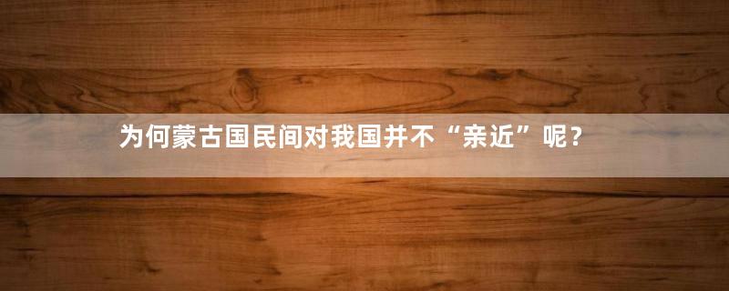 为何蒙古国民间对我国并不“亲近”呢？