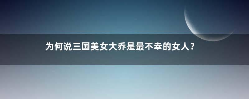 为何说三国美女大乔是最不幸的女人？