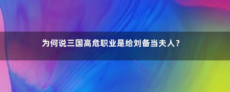 为何说三国高危职业是给刘备当夫人？