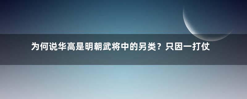 为何说华高是明朝武将中的另类？只因一打仗就称病不去