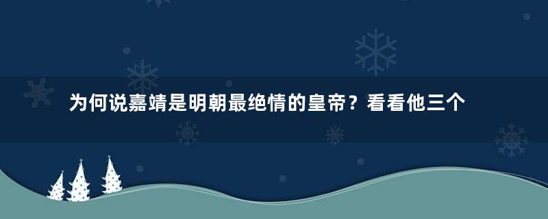 为何说嘉靖是明朝最绝情的皇帝？看看他三个皇后的结局