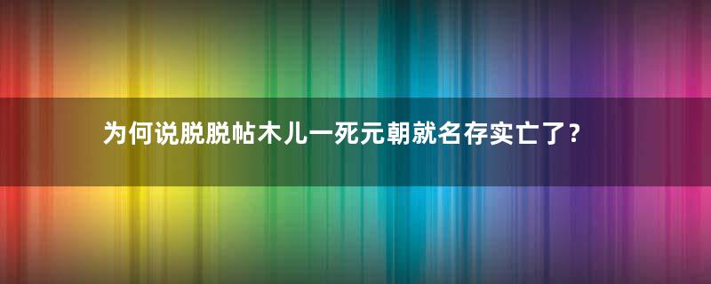 为何说脱脱帖木儿一死元朝就名存实亡了？