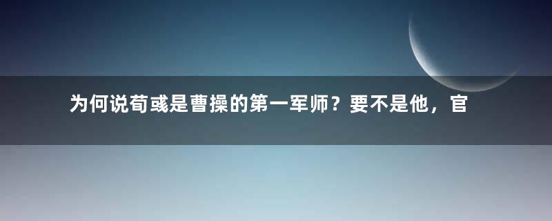 为何说荀彧是曹操的第一军师？要不是他，官渡之战或许会败北