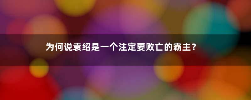 为何说袁绍是一个注定要败亡的霸主？