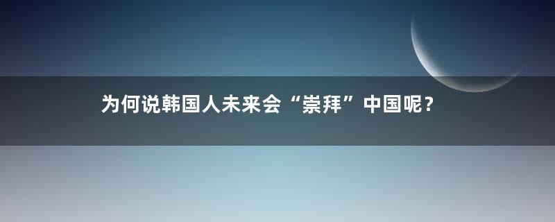 为何说韩国人未来会“崇拜”中国呢？