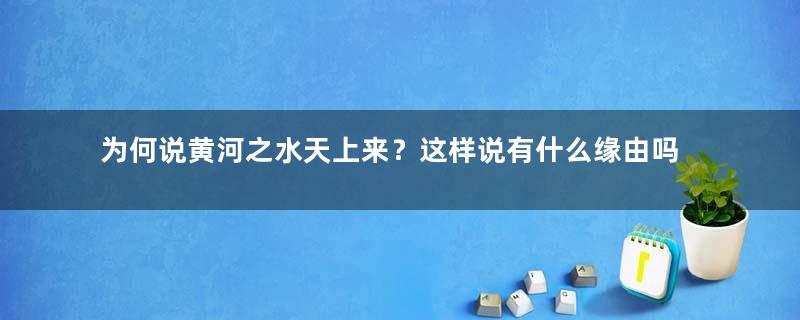 为何说黄河之水天上来？这样说有什么缘由吗？