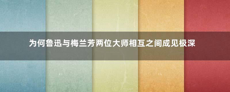 为何鲁迅与梅兰芳两位大师相互之间成见极深？