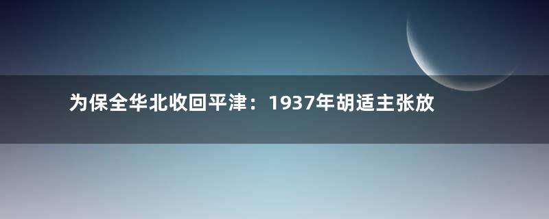 为保全华北收回平津：1937年胡适主张放弃东北
