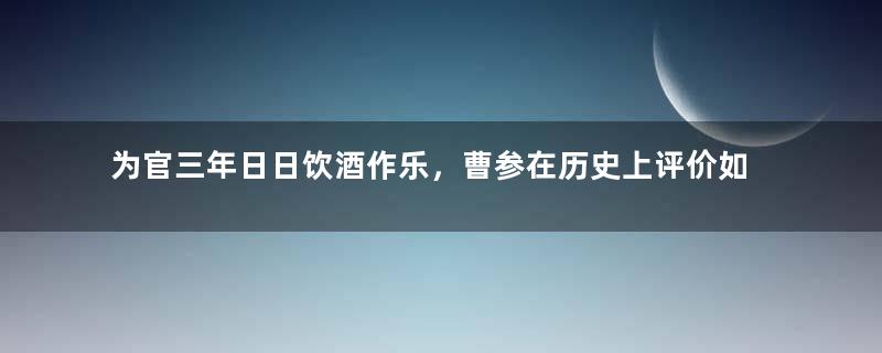 为官三年日日饮酒作乐，曹参在历史上评价如何？