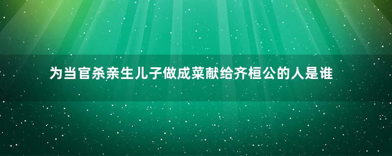 为当官杀亲生儿子做成菜献给齐桓公的人是谁？