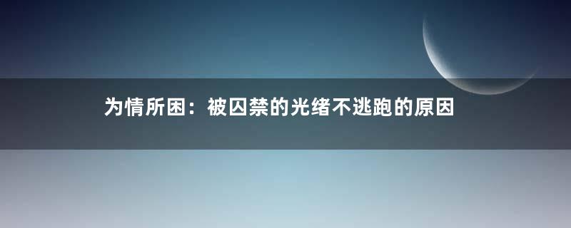 为情所困：被囚禁的光绪不逃跑的原因