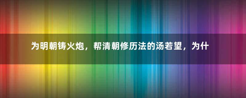 为明朝铸火炮，帮清朝修历法的汤若望，为什么会被凌迟？