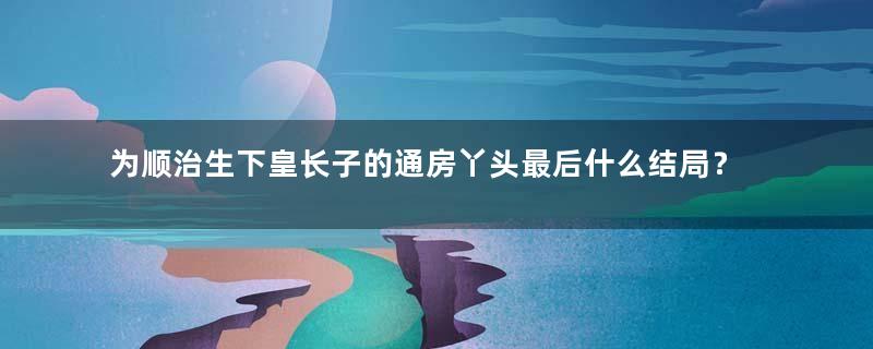 为顺治生下皇长子的通房丫头最后什么结局？