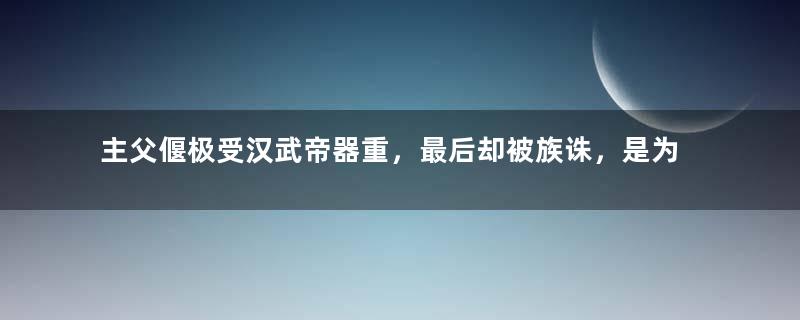 主父偃极受汉武帝器重，最后却被族诛，是为何？