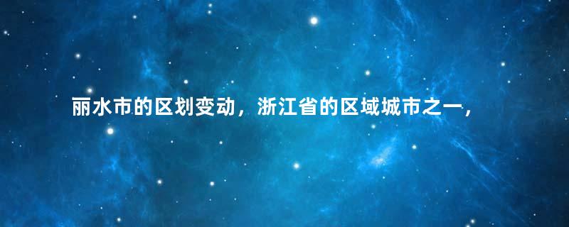 丽水市的区划变动，浙江省的区域城市之一，为何有9个区县？