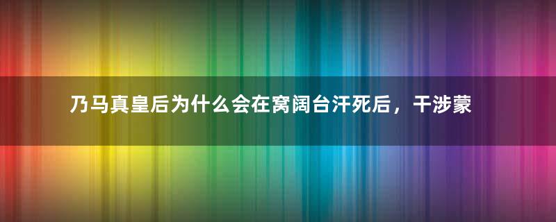 乃马真皇后为什么会在窝阔台汗死后，干涉蒙古政权长达五年之久？