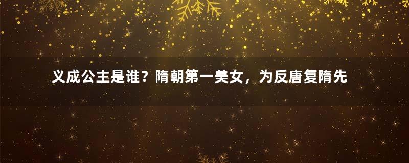 义成公主是谁？隋朝第一美女，为反唐复隋先后嫁给父子4位皇帝