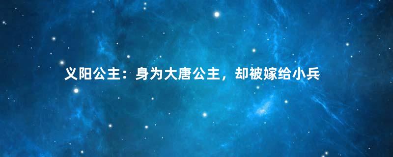 义阳公主：身为大唐公主，却被嫁给小兵