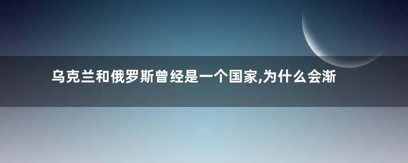 乌克兰和俄罗斯曾经是一个国家,为什么会渐行渐远