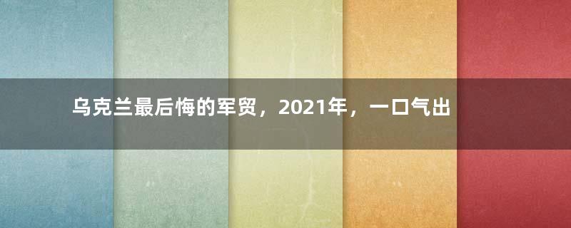 乌克兰最后悔的军贸，2021年，一口气出口了100辆坦克？