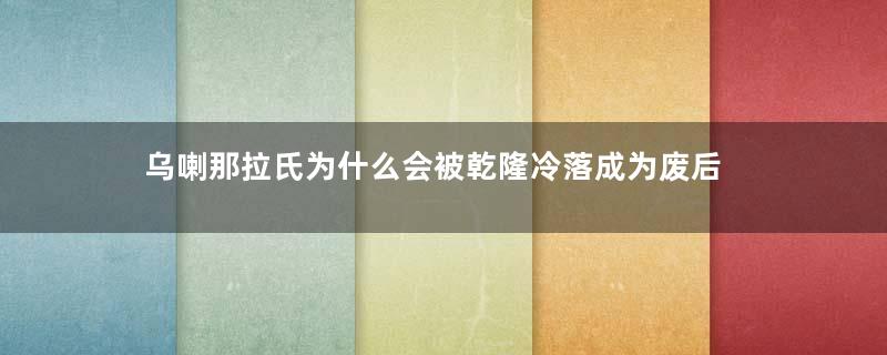 乌喇那拉氏为什么会被乾隆冷落成为废后