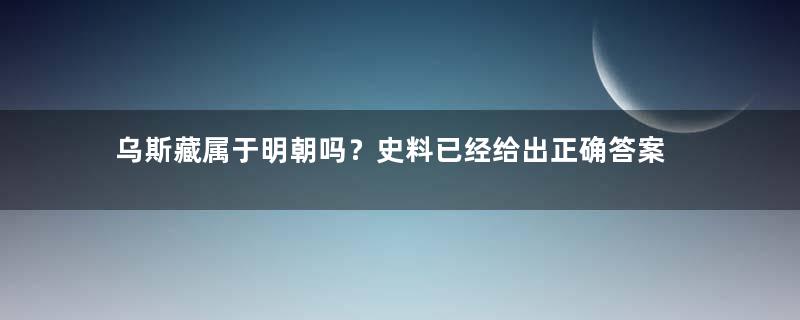 乌斯藏属于明朝吗？史料已经给出正确答案