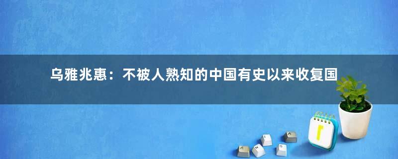 乌雅兆惠：不被人熟知的中国有史以来收复国土最多的一人