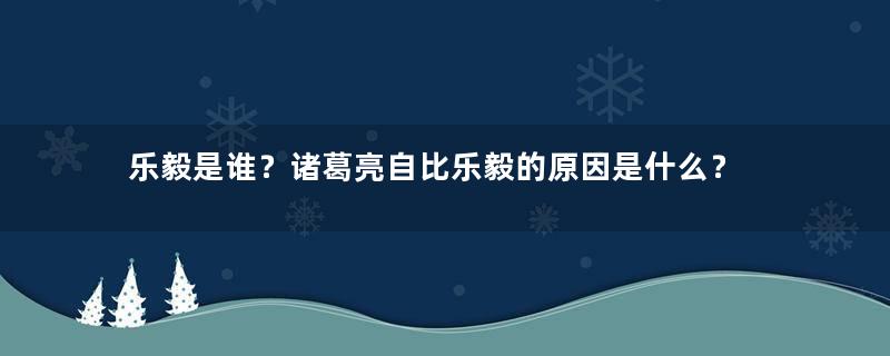 乐毅是谁？诸葛亮自比乐毅的原因是什么？