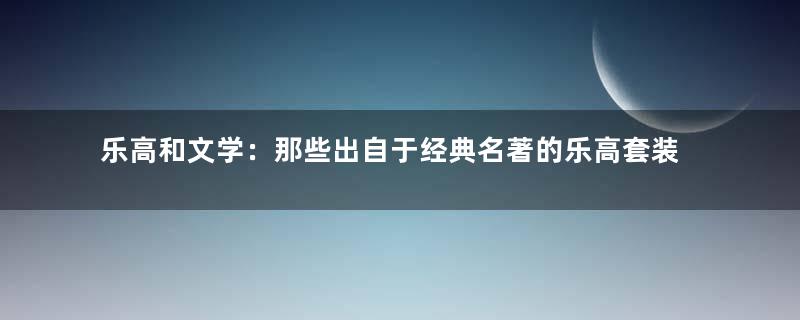 乐高和文学：那些出自于经典名著的乐高套装和人仔