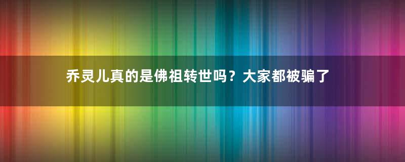 乔灵儿真的是佛祖转世吗？大家都被骗了