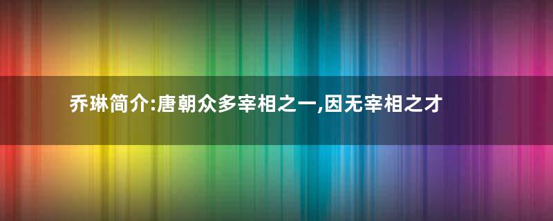 乔琳简介:唐朝众多宰相之一,因无宰相之才而被罢免