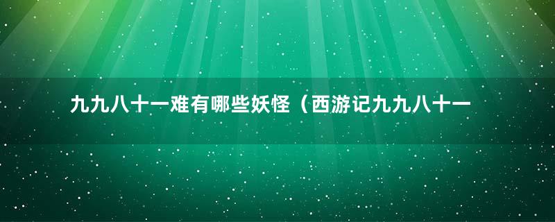 九九八十一难有哪些妖怪（西游记九九八十一难有哪些）