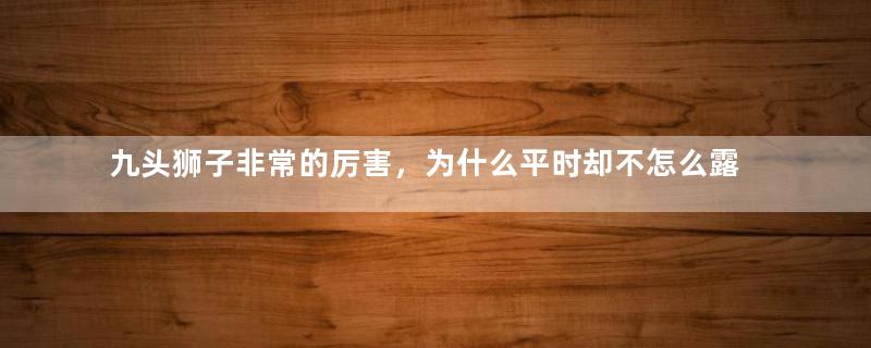 九头狮子非常的厉害，为什么平时却不怎么露面？