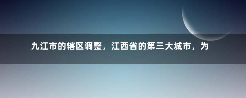 九江市的辖区调整，江西省的第三大城市，为何有13个区县？