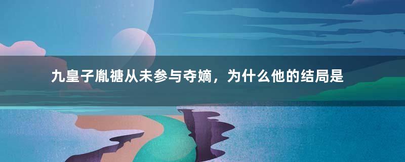 九皇子胤禟从未参与夺嫡，为什么他的结局是最惨的？