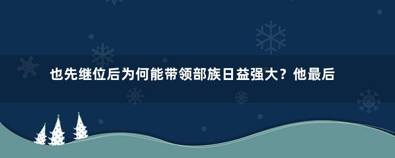 也先继位后为何能带领部族日益强大？他最后为何会被暗杀？