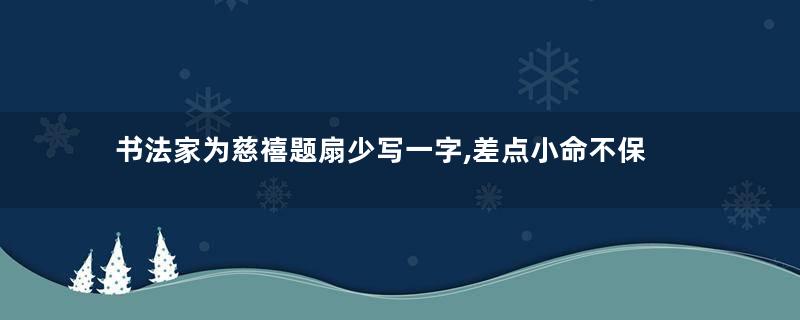 书法家为慈禧题扇少写一字,差点小命不保
