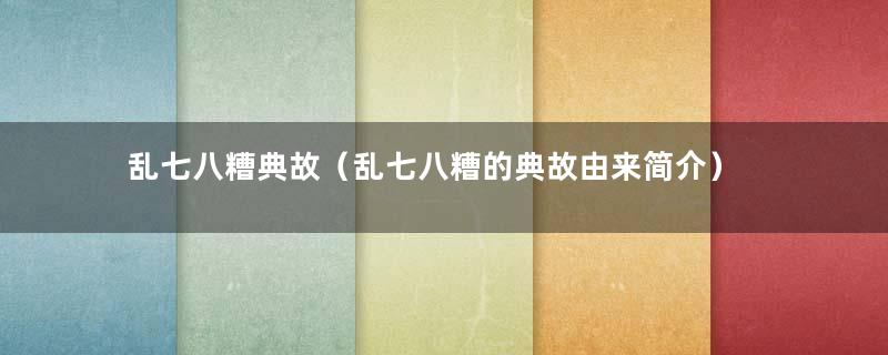 乱七八糟典故（乱七八糟的典故由来简介）