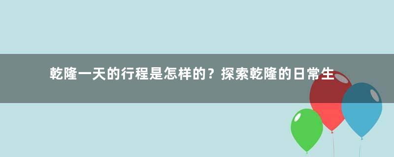 乾隆一天的行程是怎样的？探索乾隆的日常生活