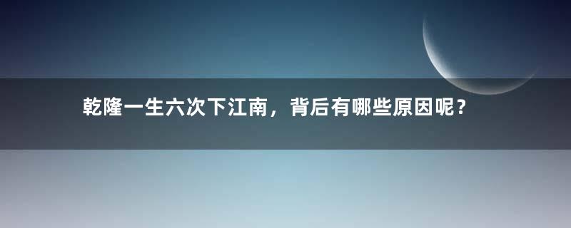 乾隆一生六次下江南，背后有哪些原因呢？