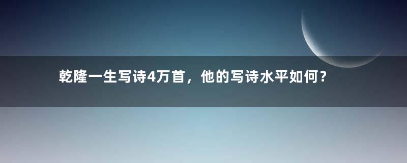 乾隆一生写诗4万首，他的写诗水平如何？