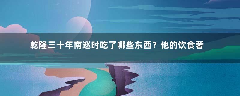 乾隆三十年南巡时吃了哪些东西？他的饮食奢华吗？