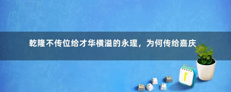 乾隆不传位给才华横溢的永瑆，为何传给嘉庆呢？