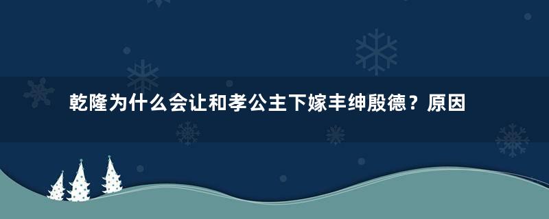 乾隆为什么会让和孝公主下嫁丰绅殷德？原因是什么