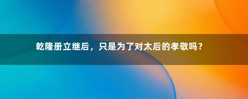 乾隆册立继后，只是为了对太后的孝敬吗？