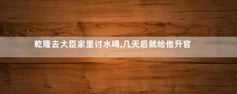 乾隆去大臣家里讨水喝,几天后就给他升官